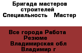 Бригада мастеров строителей › Специальность ­ Мастер - Все города Работа » Резюме   . Владимирская обл.,Владимир г.